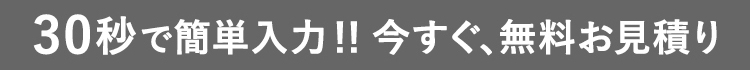 30秒で簡単入力!!今すぐ、無料見積もり