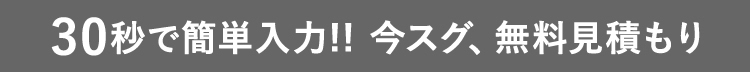 30秒で簡単入力!!今スグ、無料見積もり